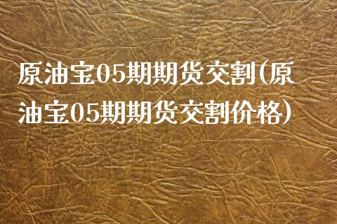 原油宝05期期货交割(原油宝05期期货交割价格)_https://www.boyangwujin.com_期货直播间_第1张