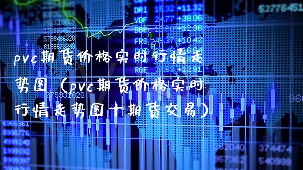 pvc期货价格实时行情走势图（pvc期货价格实时行情走势图十期货交易）