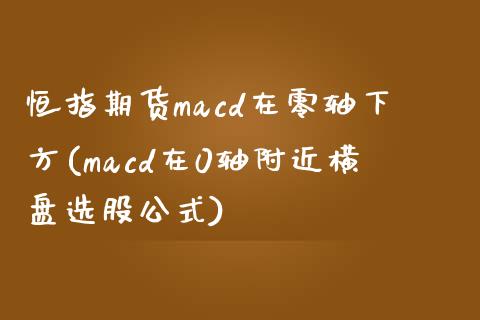 恒指期货macd在零轴下方(macd在0轴附近横盘选股公式)