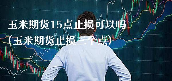 玉米期货15点止损可以吗(玉米期货止损三个点)