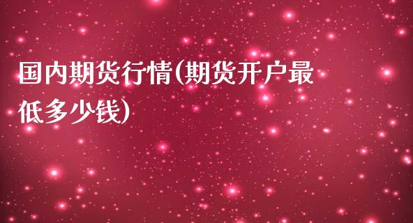 国内期货行情(期货开户最低多少钱)_https://www.boyangwujin.com_期货直播间_第1张