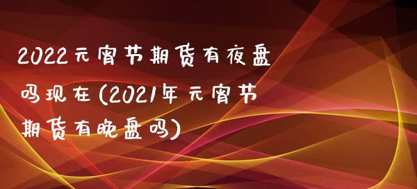 2022元宵节期货有夜盘吗现在(2021年元宵节期货有晚盘吗)