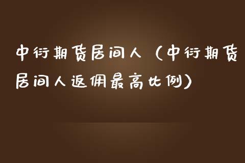 中衍期货居间人（中衍期货居间人返佣最高比例）