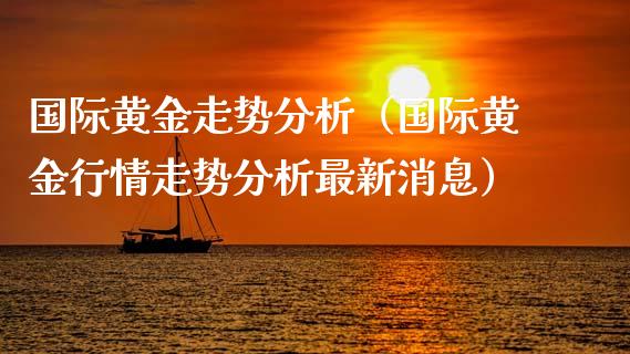 国际黄金走势分析（国际黄金行情走势分析最新消息）_https://www.boyangwujin.com_纳指期货_第1张