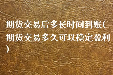 期货交易后多长时间到账(期货交易多久可以稳定盈利)