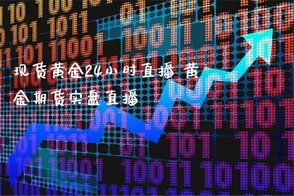 现货黄金24小时直播 黄金期货实盘直播