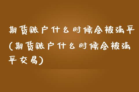 期货账户什么时候会被强平(期货账户什么时候会被强平交易)