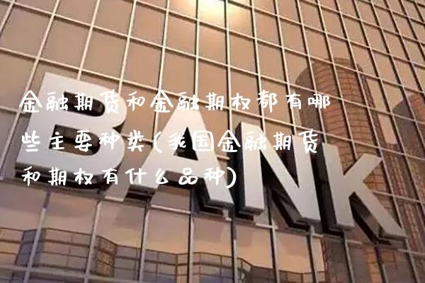 金融期货和金融期权都有哪些主要种类(我国金融期货和期权有什么品种)