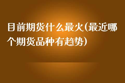 目前期货什么最火(最近哪个期货品种有趋势)