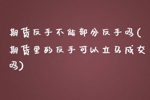 期货反手不能部分反手吗(期货里的反手可以立马成交吗)