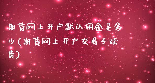 期货网上开户默认佣金是多少(期货网上开户交易手续费)