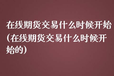 在线期货交易什么时候开始(在线期货交易什么时候开始的)