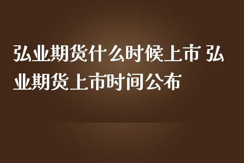 弘业期货什么时候上市 弘业期货上市时间公布