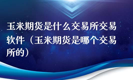 玉米期货是什么交易所交易软件（玉米期货是哪个交易所的）