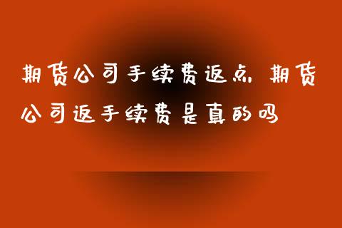 期货公司手续费返点 期货公司返手续费是真的吗_https://www.boyangwujin.com_期货直播间_第1张