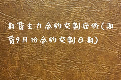 期货主力合约交割定价(期货9月份合约交割日期)