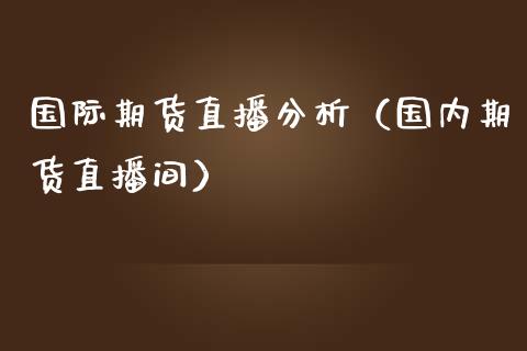 国际期货直播分析（国内期货直播间）_https://www.boyangwujin.com_纳指期货_第1张