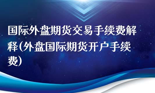 国际外盘期货交易手续费解释(外盘国际期货开户手续费)