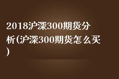 2018沪深300期货分析(沪深300期货怎么买)