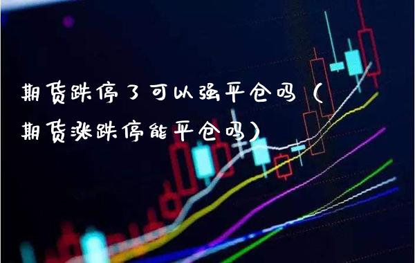 期货跌停了可以强平仓吗（期货涨跌停能平仓吗）_https://www.boyangwujin.com_期货直播间_第1张