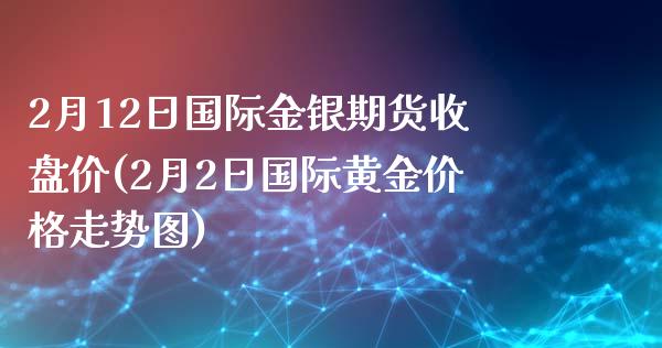 2月12日国际金银期货收盘价(2月2日国际黄金价格走势图)