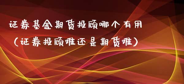 证券基金期货投顾哪个有用（证券投顾难还是期货难）