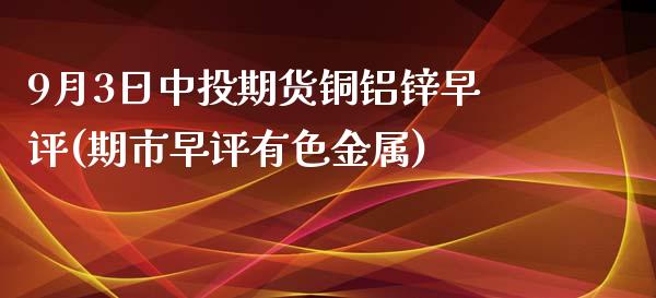 9月3日中投期货铜铝锌早评(期市早评有色金属)_https://www.boyangwujin.com_期货直播间_第1张