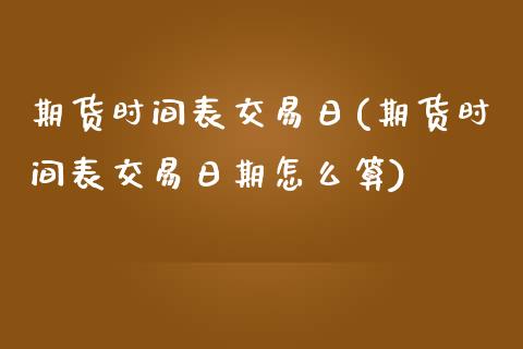 期货时间表交易日(期货时间表交易日期怎么算)