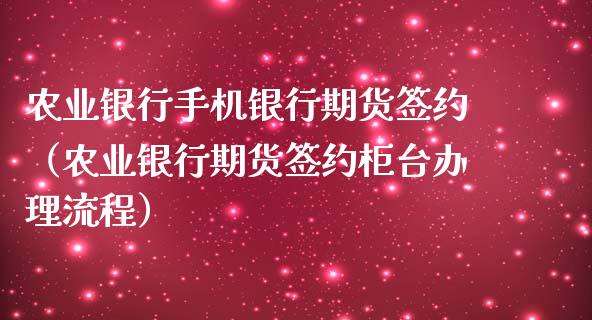 农业银行手机银行期货签约（农业银行期货签约柜台办理流程）