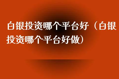 白银投资哪个平台好（白银投资哪个平台好做）