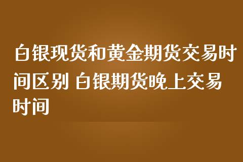 白银现货和黄金期货交易时间区别 白银期货晚上交易时间