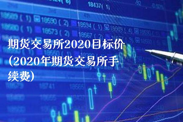 期货交易所2020目标价(2020年期货交易所手续费)