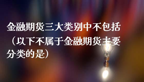 金融期货三大类别中不包括（以下不属于金融期货主要分类的是）