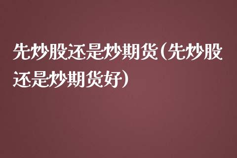 先炒股还是炒期货(先炒股还是炒期货好)