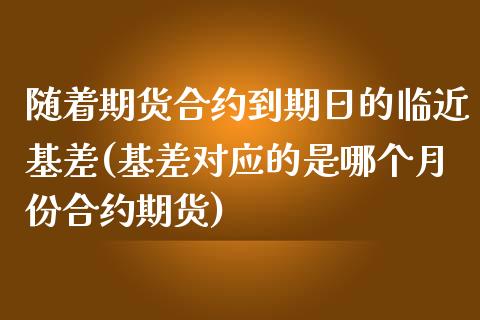 随着期货合约到期日的临近基差(基差对应的是哪个月份合约期货)