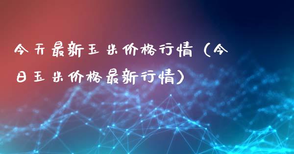 今天最新玉米价格行情（今日玉米价格最新行情）_https://www.boyangwujin.com_原油期货_第1张