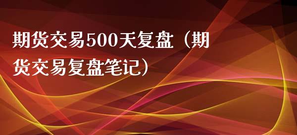 期货交易500天复盘（期货交易复盘笔记）