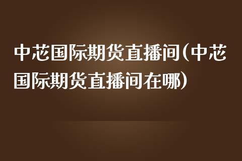 中芯国际期货直播间(中芯国际期货直播间在哪)