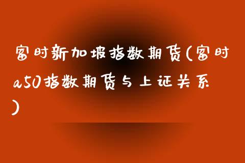 富时新加坡指数期货(富时a50指数期货与上证关系)_https://www.boyangwujin.com_原油期货_第1张