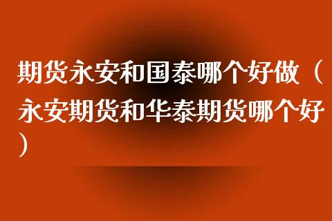 期货永安和国泰哪个好做（永安期货和华泰期货哪个好）