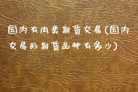 国内有肉类期货交易(国内交易的期货品种有多少)_https://www.boyangwujin.com_黄金期货_第1张