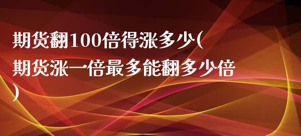 期货翻100倍得涨多少(期货涨一倍最多能翻多少倍)