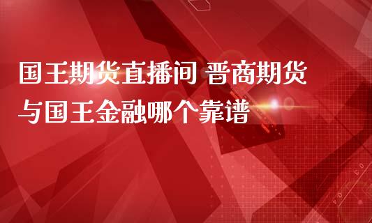 国王期货直播间 晋商期货与国王金融哪个靠谱