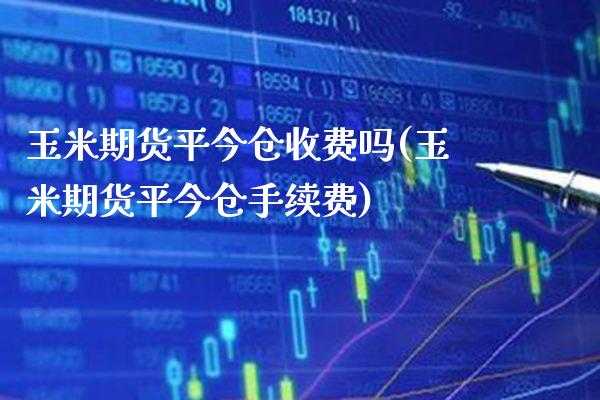 玉米期货平今仓收费吗(玉米期货平今仓手续费)