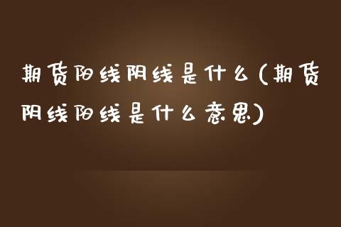 期货阳线阴线是什么(期货阴线阳线是什么意思)