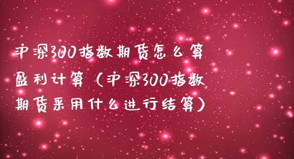 沪深300指数期货怎么算盈利计算（沪深300指数期货采用什么进行结算）