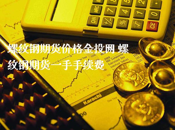 螺纹钢期货价格金投网 螺纹钢期货一手手续费