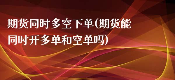 期货同时多空下单(期货能同时开多单和空单吗)