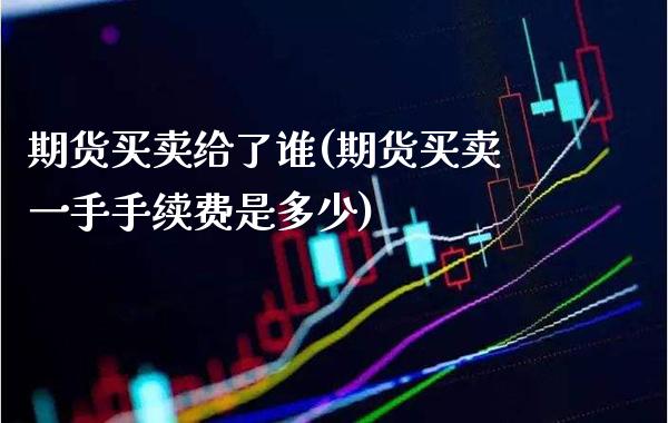 期货买卖给了谁(期货买卖一手手续费是多少)_https://www.boyangwujin.com_原油直播间_第1张