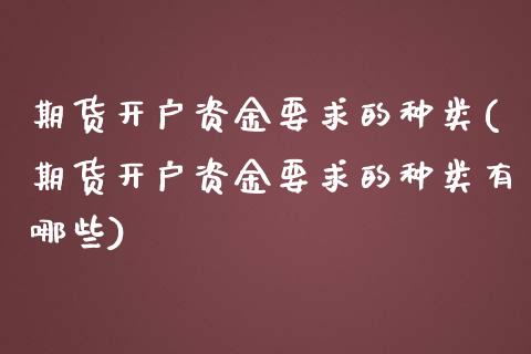 期货开户资金要求的种类(期货开户资金要求的种类有哪些)_https://www.boyangwujin.com_原油期货_第1张